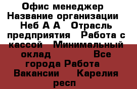 Офис-менеджер › Название организации ­ Неб А.А › Отрасль предприятия ­ Работа с кассой › Минимальный оклад ­ 18 000 - Все города Работа » Вакансии   . Карелия респ.
